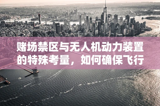 赌场禁区与无人机动力装置的特殊考量，如何确保飞行安全？