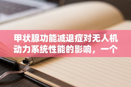 甲状腺功能减退症对无人机动力系统性能的影响，一个技术性探讨