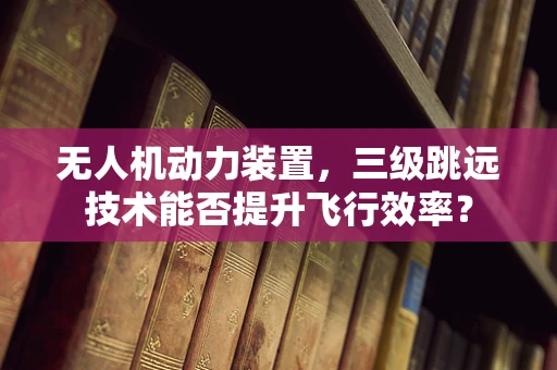 无人机动力装置，三级跳远技术能否提升飞行效率？