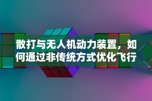 散打与无人机动力装置，如何通过非传统方式优化飞行性能？