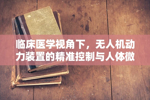 临床医学视角下，无人机动力装置的精准控制与人体微血管的相似性研究