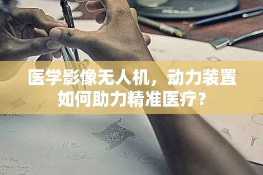 医学影像无人机，动力装置如何助力精准医疗？