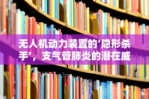 无人机动力装置的‘隐形杀手’，支气管肺炎的潜在威胁