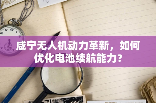 咸宁无人机动力革新，如何优化电池续航能力？