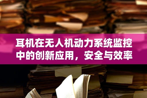 耳机在无人机动力系统监控中的创新应用，安全与效率的双重提升