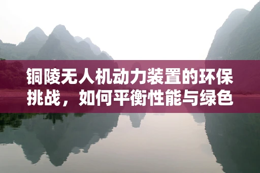 铜陵无人机动力装置的环保挑战，如何平衡性能与绿色发展？