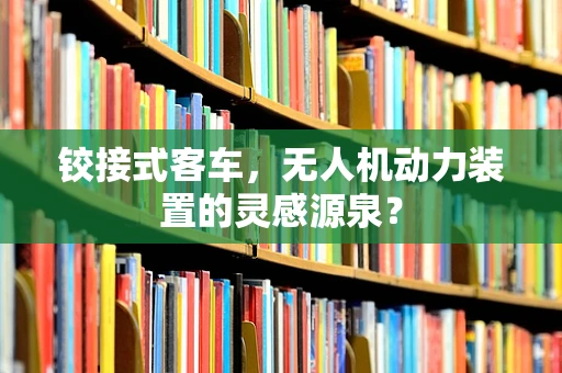 铰接式客车，无人机动力装置的灵感源泉？