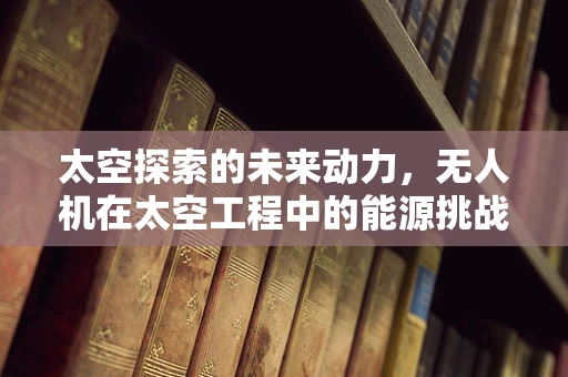 太空探索的未来动力，无人机在太空工程中的能源挑战