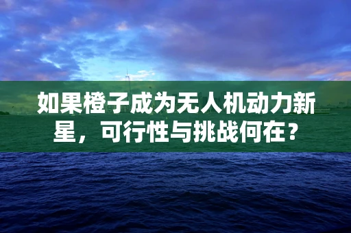 如果橙子成为无人机动力新星，可行性与挑战何在？