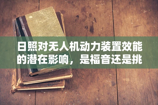 日照对无人机动力装置效能的潜在影响，是福音还是挑战？