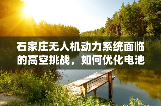 石家庄无人机动力系统面临的高空挑战，如何优化电池续航能力？