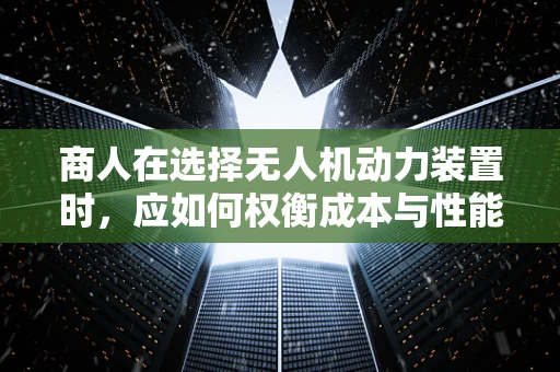 商人在选择无人机动力装置时，应如何权衡成本与性能？