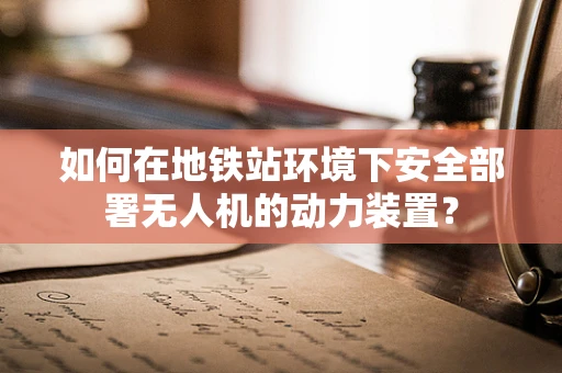 如何在地铁站环境下安全部署无人机的动力装置？