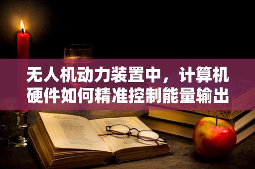 无人机动力装置中，计算机硬件如何精准控制能量输出？