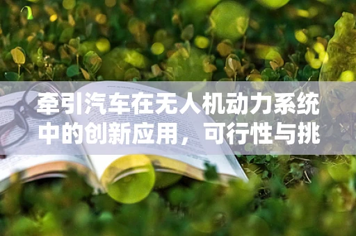 牵引汽车在无人机动力系统中的创新应用，可行性与挑战