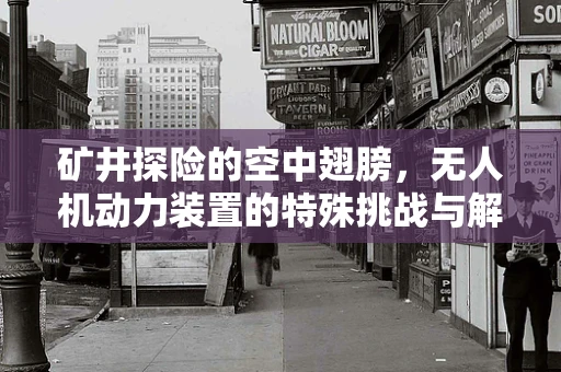 矿井探险的空中翅膀，无人机动力装置的特殊挑战与解决方案