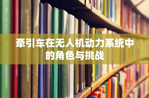 牵引车在无人机动力系统中的角色与挑战