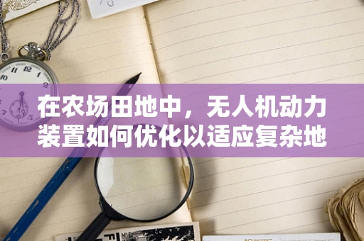 在农场田地中，无人机动力装置如何优化以适应复杂地形？