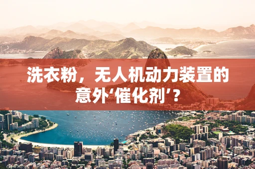 洗衣粉，无人机动力装置的意外‘催化剂’？