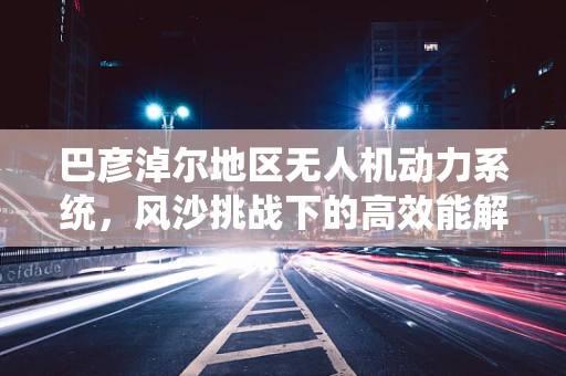 巴彦淖尔地区无人机动力系统，风沙挑战下的高效能解决方案？