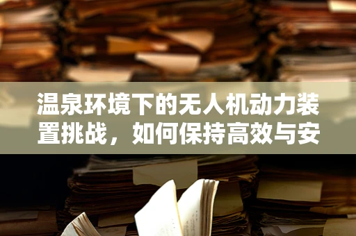 温泉环境下的无人机动力装置挑战，如何保持高效与安全？