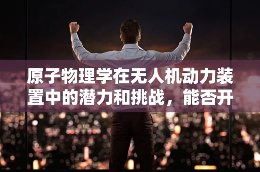 原子物理学在无人机动力装置中的潜力和挑战，能否开启飞行新纪元？