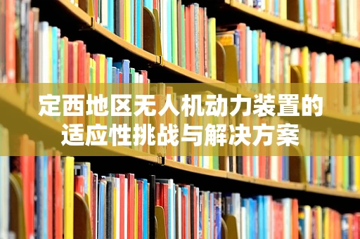 定西地区无人机动力装置的适应性挑战与解决方案