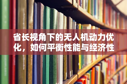 省长视角下的无人机动力优化，如何平衡性能与经济性？