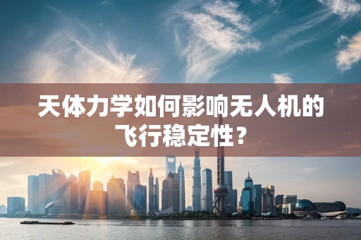 天体力学如何影响无人机的飞行稳定性？