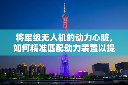 将军级无人机的动力心脏，如何精准匹配动力装置以提升性能？