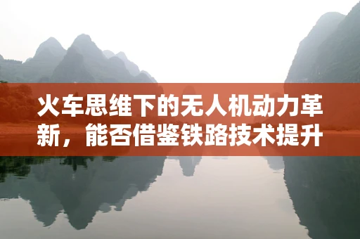 火车思维下的无人机动力革新，能否借鉴铁路技术提升飞行效率？