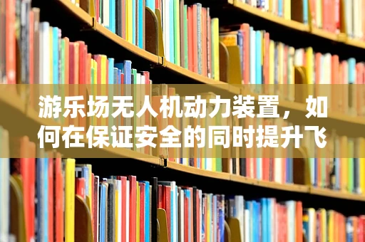 游乐场无人机动力装置，如何在保证安全的同时提升飞行体验？