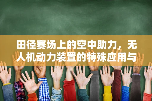 田径赛场上的空中助力，无人机动力装置的特殊应用与挑战