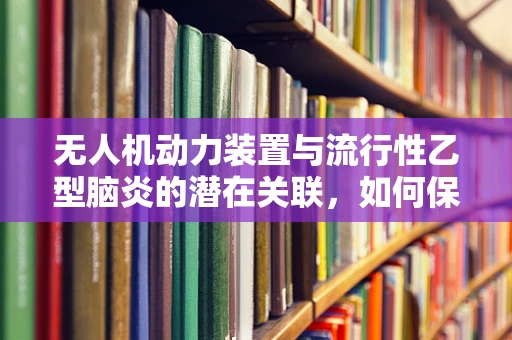 无人机动力装置与流行性乙型脑炎的潜在关联，如何保障飞行安全？