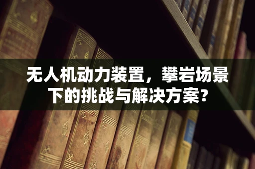 无人机动力装置，攀岩场景下的挑战与解决方案？