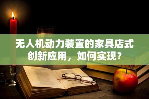 无人机动力装置的家具店式创新应用，如何实现？