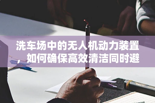 洗车场中的无人机动力装置，如何确保高效清洁同时避免意外？