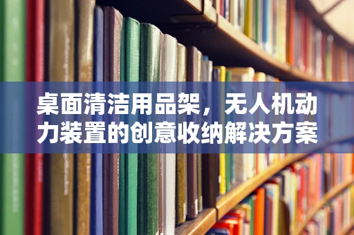 桌面清洁用品架，无人机动力装置的创意收纳解决方案？