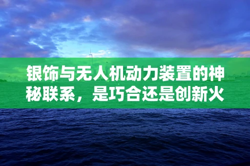 银饰与无人机动力装置的神秘联系，是巧合还是创新火花？