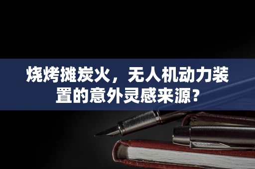 烧烤摊炭火，无人机动力装置的意外灵感来源？