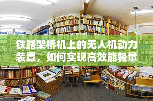 铁路架桥机上的无人机动力装置，如何实现高效能轻量化？