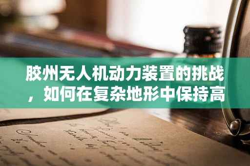 胶州无人机动力装置的挑战，如何在复杂地形中保持高效能？