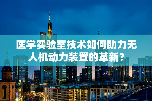 医学实验室技术如何助力无人机动力装置的革新？