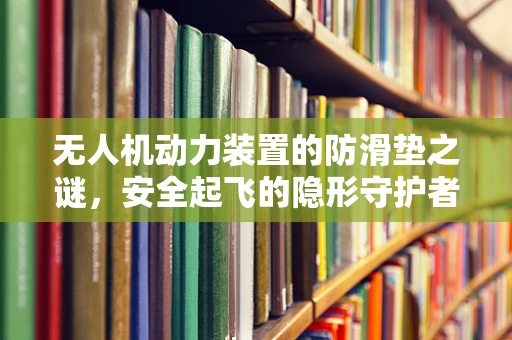 无人机动力装置的防滑垫之谜，安全起飞的隐形守护者