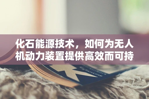 化石能源技术，如何为无人机动力装置提供高效而可持续的解决方案？