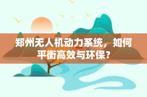 郑州无人机动力系统，如何平衡高效与环保？