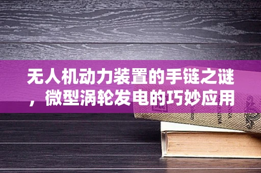 无人机动力装置的手链之谜，微型涡轮发电的巧妙应用