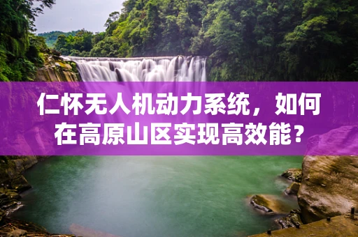 仁怀无人机动力系统，如何在高原山区实现高效能？