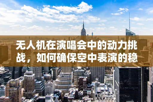 无人机在演唱会中的动力挑战，如何确保空中表演的稳定与安全？