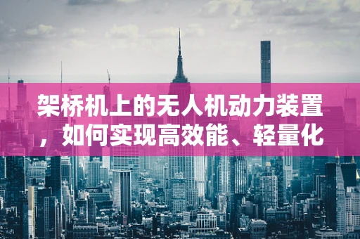 架桥机上的无人机动力装置，如何实现高效能、轻量化？